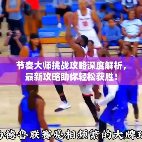 节奏大师挑战攻略深度解析,最新攻略助你轻松获胜!