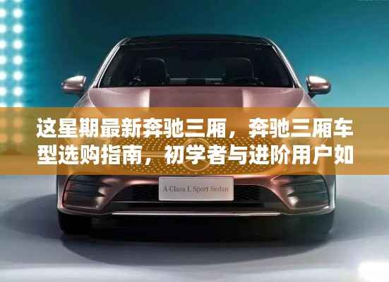 最新奔驰三厢车型指南,从初学者到进阶用户,如何轻松选购最新奔驰三厢车型