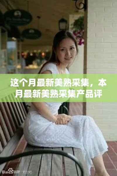 本月最新美熟采集产品评测与介绍,魅力之选,美丽呈现