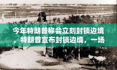 特朗普决策风云,边境封锁引发全球关注