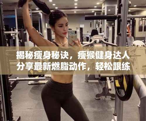揭秘瘦身秘诀,瘦猴健身达人分享最新燃脂动作,轻松跟练迎接新11月