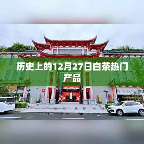 白茶热门产品揭秘,历史上的十二月二十七日回顾