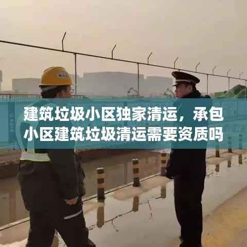建筑垃圾小区独家清运,承包小区建筑垃圾清运需要资质吗