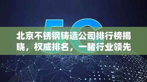北京不锈钢铸造公司排行榜揭晓,权威排名,一睹行业领先者的风采!