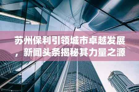苏州保利引领城市卓越发展,新闻头条揭秘其力量之源