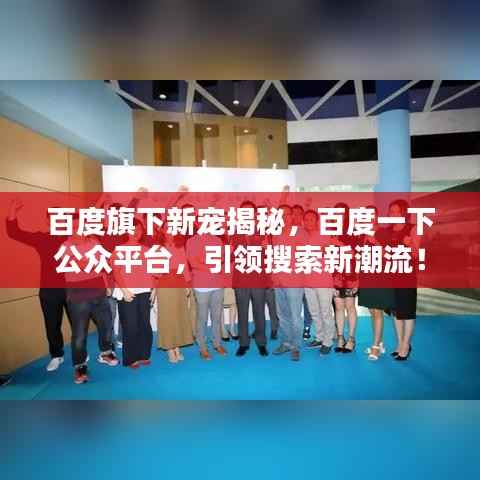百度旗下新宠揭秘,百度一下公众平台,引领搜索新潮流!