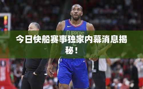 今日快船赛事独家内幕消息揭秘!