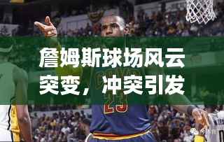 詹姆斯球场风云突变,冲突引发怒火
