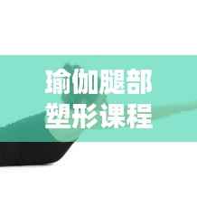 瑜伽腿部塑形课程,塑造完美腿部线条