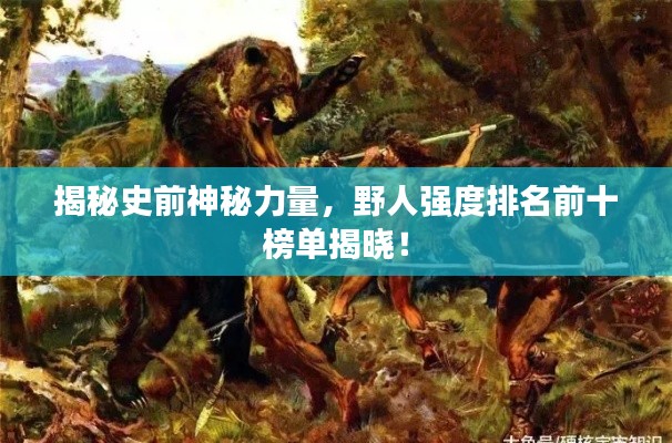 揭秘史前神秘力量,野人强度排名前十榜单揭晓!