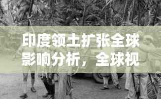 印度领土扩张全球影响分析,全球视野下的动态与影响