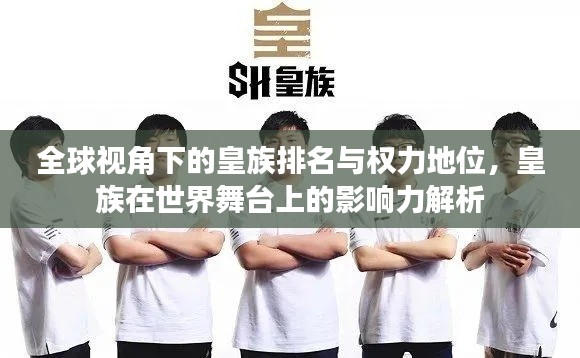 全球视角下的皇族排名与权力地位，皇族在世界舞台上的影响力解析