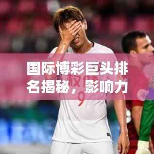 国际博彩巨头排名揭秘,影响力深度解析!