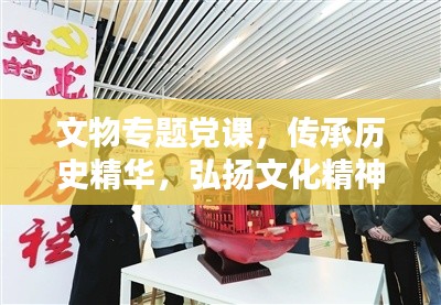 文物专题党课,传承历史精华,弘扬文化精神