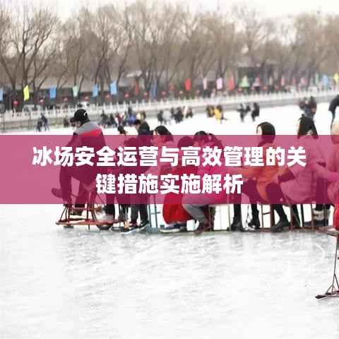 冰场安全运营与高效管理的关键措施实施解析