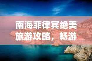 南海菲律宾绝美旅游攻略,畅游风情万种的度假胜地