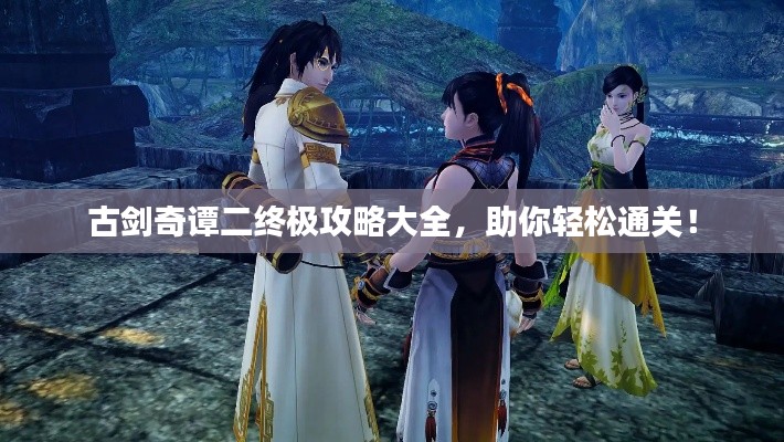 古剑奇谭二终极攻略大全,助你轻松通关!