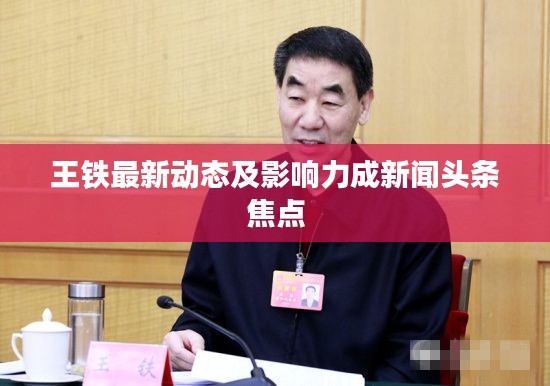 王铁最新动态及影响力成新闻头条焦点