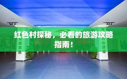 红色村探秘,必看的旅游攻略指南!